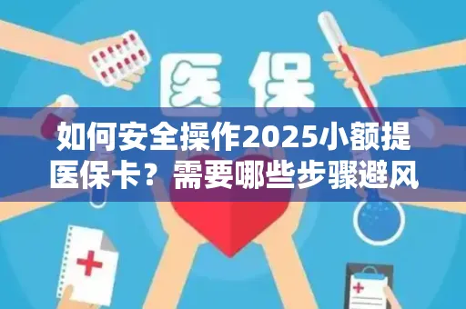 如何安全操作2025小额提医保卡？需要哪些步骤避风险？